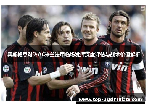 奥斯梅恩对阵AC米兰法甲临场发挥深度评估与战术价值解析