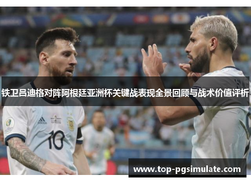 铁卫吕迪格对阵阿根廷亚洲杯关键战表现全景回顾与战术价值评析