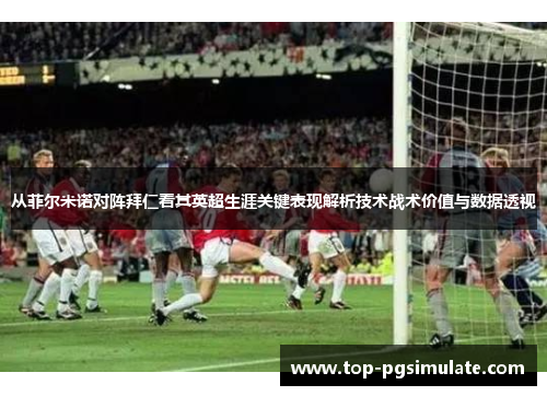 从菲尔米诺对阵拜仁看其英超生涯关键表现解析技术战术价值与数据透视