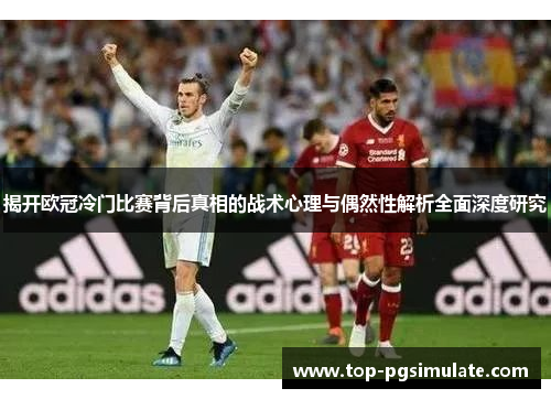 揭开欧冠冷门比赛背后真相的战术心理与偶然性解析全面深度研究