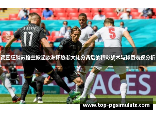 德国狂胜苏格兰掀起欧洲杯热潮大比分背后的精彩战术与球员表现分析