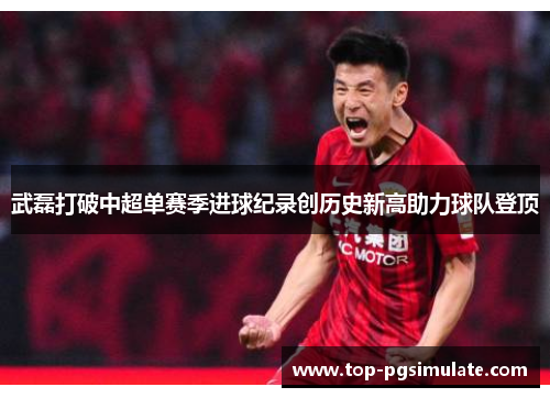 武磊打破中超单赛季进球纪录创历史新高助力球队登顶