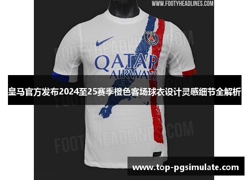 皇马官方发布2024至25赛季橙色客场球衣设计灵感细节全解析