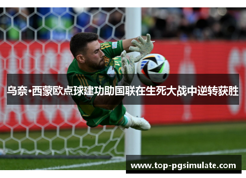 乌奈·西蒙欧点球建功助国联在生死大战中逆转获胜 乌奈·西蒙欧点球建功助国联在生死大战中逆转获胜