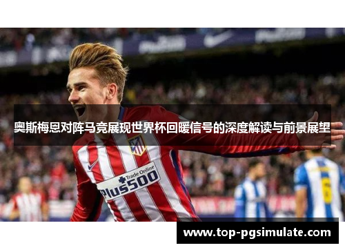 奥斯梅恩对阵马竞展现世界杯回暖信号的深度解读与前景展望 奥斯梅恩对阵马竞展现世界杯回暖信号的深度解读与前景展望