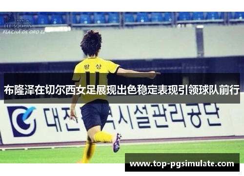 布隆泽在切尔西女足展现出色稳定表现引领球队前行