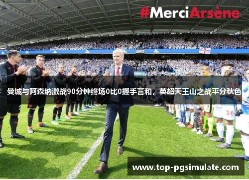 曼城与阿森纳激战90分钟终场0比0握手言和,英超天王山之战平分秋色 曼城与阿森纳激战90分钟终场0比0握手言和,英超天王山之战平分秋色