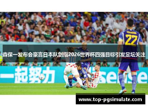 森保一发布会豪言日本队剑指2026世界杯四强目标引发足坛关注