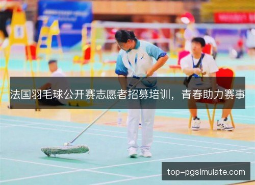 法国羽毛球公开赛志愿者招募培训，青春助力赛事