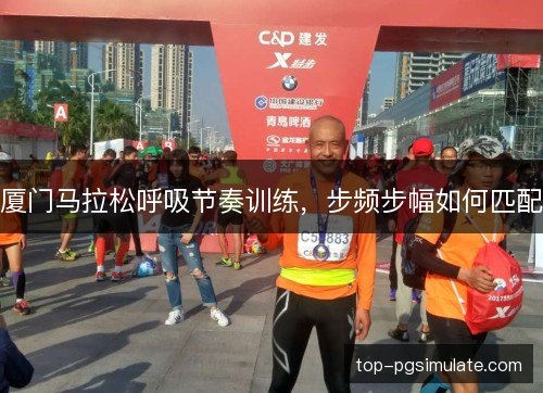 厦门马拉松呼吸节奏训练,步频步幅如何匹配 厦门马拉松呼吸节奏训练,步频步幅如何匹配